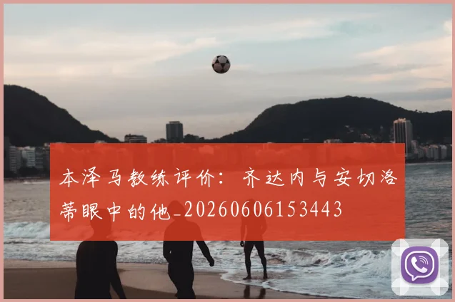 本泽马教练评价:齐达内与安切洛蒂眼中的他_20260606153443