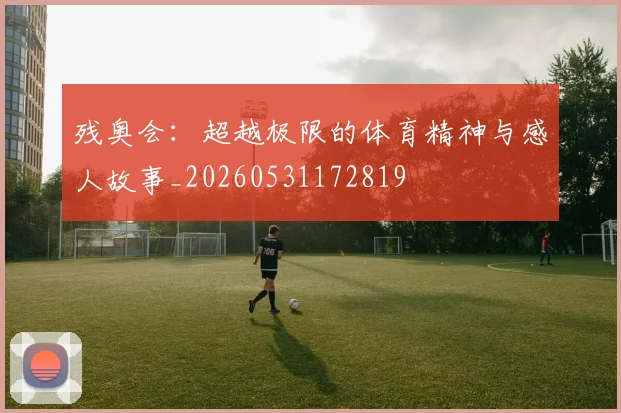 残奥会:超越极限的体育精神与感人故事_20260531172819