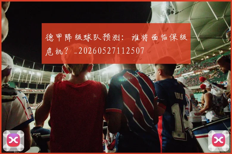德甲降级球队预测:谁将面临保级危机?_20260527112507