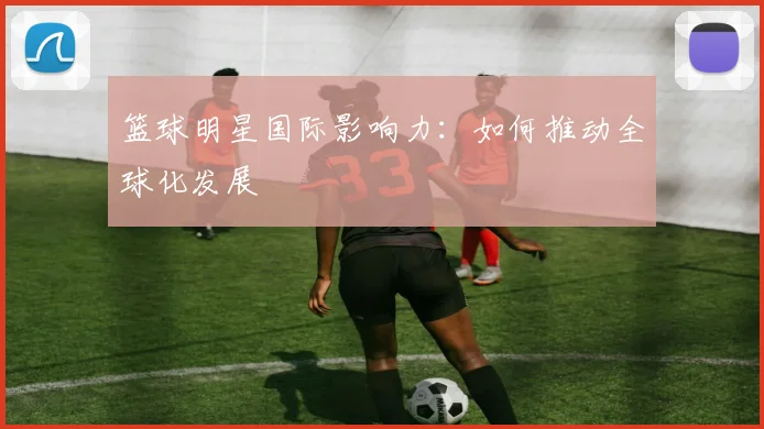 篮球明星国际影响力：如何推动全球化发展