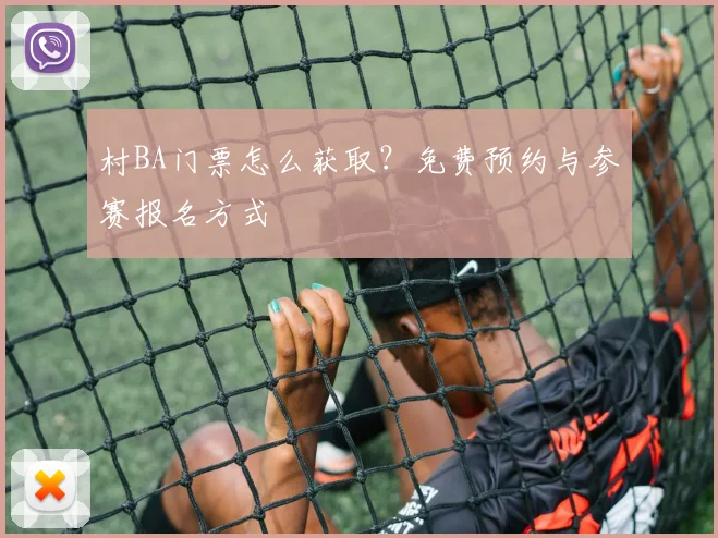 村BA门票怎么获取?免费预约与参赛报名方式