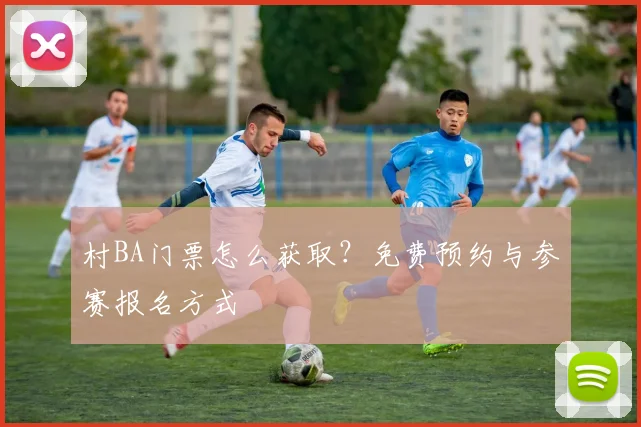 村BA门票怎么获取？免费预约与参赛报名方式