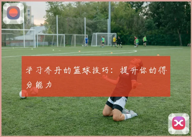 学习乔丹的篮球技巧：提升你的得分能力