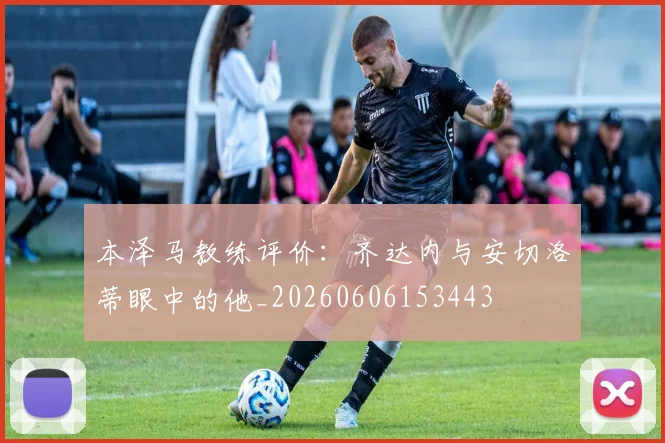 本泽马教练评价:齐达内与安切洛蒂眼中的他_20260606153443