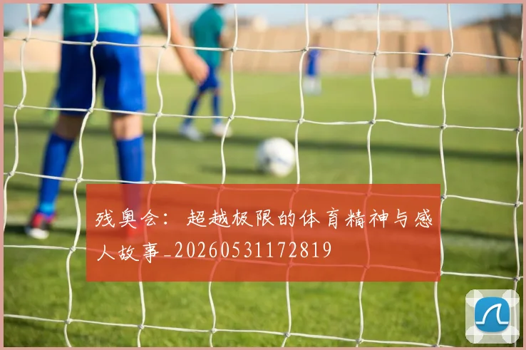 残奥会：超越极限的体育精神与感人故事_20260531172819